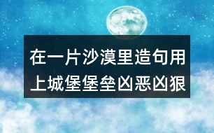 在一片沙漠里造句用上城堡堡壘兇惡兇狠攻打進(jìn)攻火藥炸藥贊賞贊美合力合作