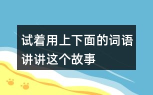 試著用上下面的詞語(yǔ),講講這個(gè)故事