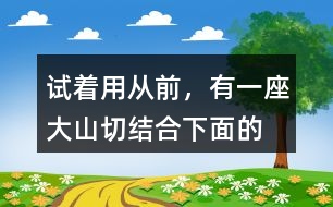 試著用“從前，有一座大山”切結合下面的詞語編一個故事