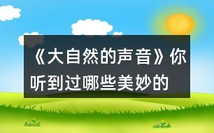 《大自然的聲音》你聽(tīng)到過(guò)哪些“美妙的聲音”？試著些幾句話和同學(xué)交流，如，“鳥兒是大自然的歌手……”“廚房是一個(gè)音樂(lè)廳……”。