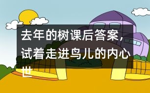 去年的樹課后答案，試著走進鳥兒的內(nèi)心世界，說說鳥兒在想寫什么。