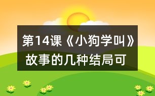第14課《小狗學(xué)叫》 故事的幾種結(jié)局可能是怎樣的？說說你的理由。然后聽老師讀故事的結(jié)局，看看和自己的預(yù)測有哪些相同和不同。