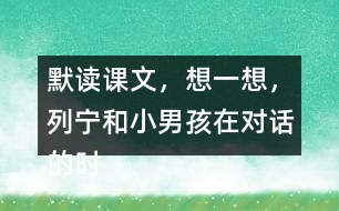 默讀課文，想一想，列寧和小男孩在對話的時候，他們各自心里想的是什么？