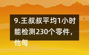 9.王叔叔平均1小時(shí)能檢測(cè)230個(gè)零件，他每天工作8小時(shí)，共能檢測(cè)多少個(gè)零件?