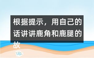 根據(jù)提示，用自己的話講講鹿角和鹿腿的故事