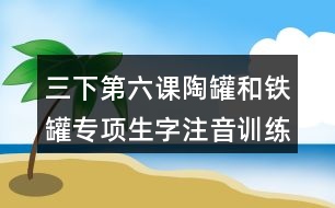 三下第六課陶罐和鐵罐專項生字注音訓(xùn)練