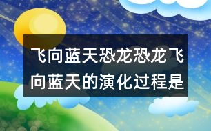 飛向藍(lán)天恐龍恐龍飛向藍(lán)天的演化過程是怎樣的呢？我們來根據(jù)課文想象一下，再用自己的話有條理地說一說。