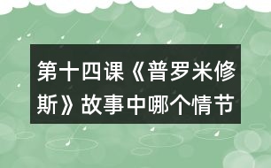 第十四課《普羅米修斯》故事中哪個(gè)情節(jié)觸動(dòng)了你，和同學(xué)交流。