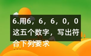 6.用6，6，6，0，0這五個(gè)數(shù)字，寫(xiě)出符合下列要求的數(shù)。