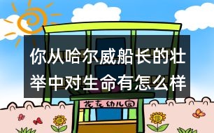 你從哈爾威船長的壯舉中對生命有怎么樣的體會？