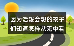 因?yàn)榛顫姇氲暮⒆觽冎涝鯓訌臒o中看出什么