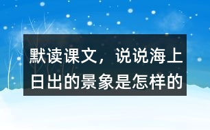 默讀課文，說說海上日出的景象是怎樣的