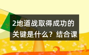 2、地道戰(zhàn)取得成功的關(guān)鍵是什么？結(jié)合課文內(nèi)容說一說。