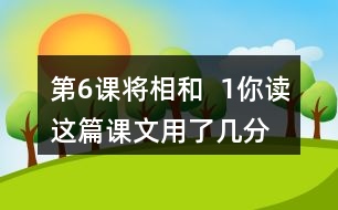 第6課將相和  1、你讀這篇課文用了幾分鐘？了解了哪些內(nèi)容？和同學(xué)交流自己的閱讀體會。