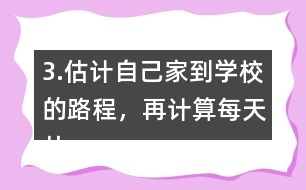 3.估計自己家到學校的路程，再計算每天從家到學校往返要走多少千米。