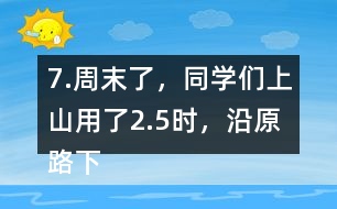 7.周末了，同學(xué)們上山用了2.5時(shí)，沿原路下山用了1.5時(shí)， 上山、下山的平均速度分別是多少?