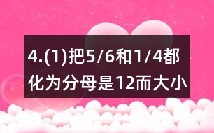 4.(1)把5/6和1/4都化為分母是12而大小不變的分?jǐn)?shù)。 (2)把2/3和3/4都化為分子為6而大小不變的分?jǐn)?shù)。