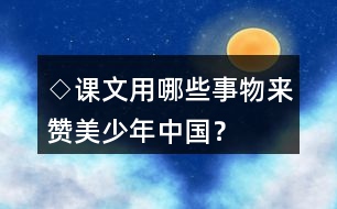 ◇課文用哪些事物來贊美少年中國？