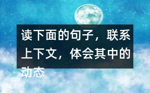 讀下面的句子，聯(lián)系上下文，體會(huì)其中的動(dòng)態(tài)描寫。