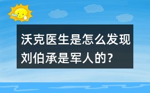 沃克醫(yī)生是怎么發(fā)現(xiàn)劉伯承是軍人的？