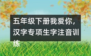 五年級下冊我愛你，漢字專項(xiàng)生字注音訓(xùn)練答案