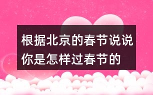 根據(jù)北京的春節(jié)說(shuō)說(shuō)你是怎樣過(guò)春節(jié)的