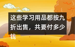 這些學(xué)習(xí)用品都按九折出售，共要付多少錢?