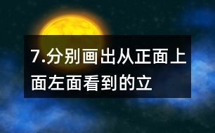 7.分別畫出從正面、上面、左面看到的立體圖形的形狀。