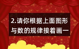 2.請你根據(jù)上面圖形與數(shù)的規(guī)律接著畫一畫，填一填。