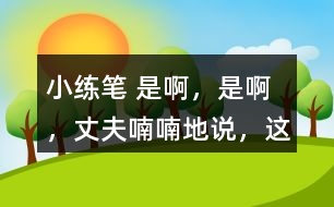 小練筆： “是啊，是啊，”丈夫喃喃地說，“這天氣真是活見鬼！可是有什么辦法呢！” 兩個(gè)人沉默了一陣。 沉默中，桑娜會想些什么呢？聯(lián)系課文內(nèi)容，寫一寫桑娜的心理活動(dòng)。