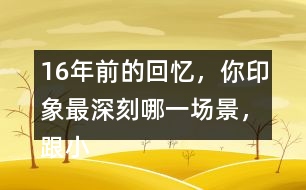 16年前的回憶，你印象最深刻哪一場景，跟小伙伴們說一說