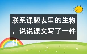 聯(lián)系課題表里的生物，說說課文寫了一件什么事