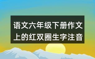 語文六年級(jí)下冊(cè)作文上的紅雙圈生字注音練習(xí)