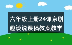 六年級(jí)上冊(cè)24課京劇趣談?wù)f課稿教案教學(xué)反思