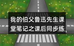 我的伯父魯迅先生課堂筆記之課后同步練習及答案