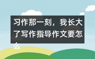 習作：那一刻，我長大了寫作指導作文要怎么寫