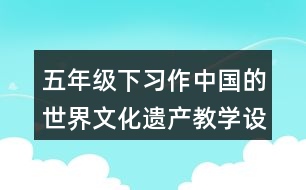 五年級(jí)下習(xí)作：中國(guó)的世界文化遺產(chǎn)教學(xué)設(shè)計(jì)優(yōu)秀案例