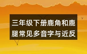 三年級(jí)下冊(cè)鹿角和鹿腿常見(jiàn)多音字與近反義詞