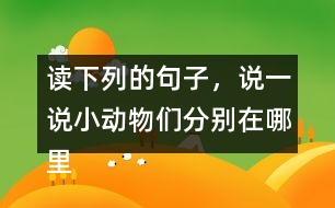 讀下列的句子，說(shuō)一說(shuō)小動(dòng)物們分別在哪里活動(dòng)，生活的怎樣