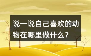 說一說自己喜歡的動物在哪里做什么？