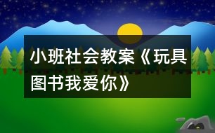 小班社會教案《玩具、圖書我愛你》