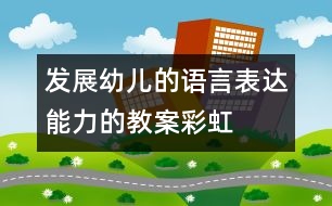 發(fā)展幼兒的語言表達能力的教案：彩虹