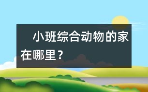 　小班綜合：動物的家在哪里？