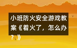 小班防火安全游戲教案《著火了，怎么辦？》反思