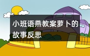 小班語(yǔ)燕教案蘿卜的故事反思