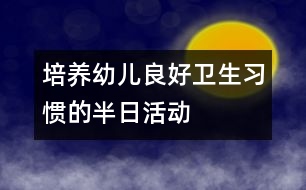 培養(yǎng)幼兒良好衛(wèi)生習(xí)慣的半日活動