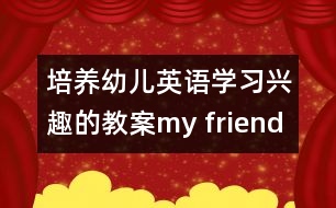 培養(yǎng)幼兒英語(yǔ)學(xué)習(xí)興趣的教案：my friend