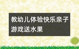 教幼兒體驗(yàn)快樂(lè)：親子游戲送水果