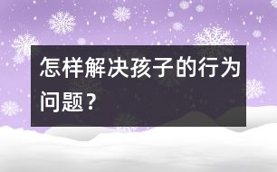 怎樣解決孩子的行為問(wèn)題？