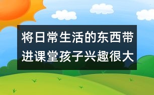 將日常生活的東西帶進(jìn)課堂孩子興趣很大